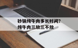 砂锅炖牛肉多长时间？炖牛肉三放三不放