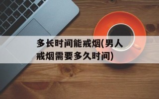 多长时间能戒烟(男人戒烟需要多久时间)