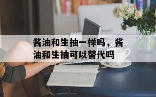 酱油和生抽一样吗，酱油和生抽可以替代吗