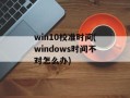 win10校准时间(windows时间不对怎么办)