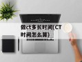做ct多长时间(CT时间怎么算)