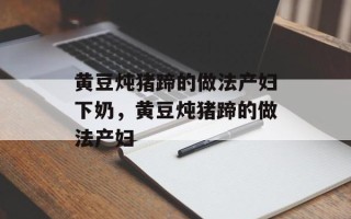 黄豆炖猪蹄的做法产妇下奶，黄豆炖猪蹄的做法产妇