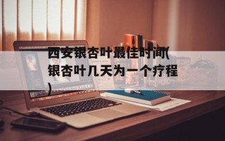 西安银杏叶最佳时间(银杏叶几天为一个疗程)