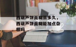 西葫芦饼面糊蒸多久，西葫芦饼面糊能加点杂粮吗