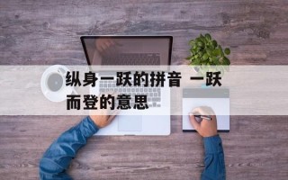 纵身一跃的拼音 一跃而登的意思
