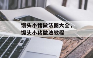 馒头小猪做法图大全，馒头小猪做法教程