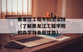 黑龙江工程学院怎么样（了解黑龙江工程学院的办学特色和优势）