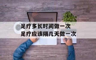 足疗多长时间做一次 足疗应该隔几天做一次