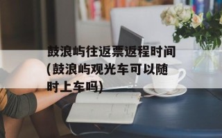 鼓浪屿往返票返程时间(鼓浪屿观光车可以随时上车吗)