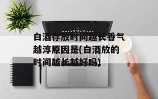 白酒存放时间越长香气越淳原因是(白酒放的时间越长越好吗)