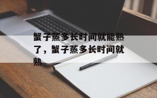 蟹子蒸多长时间就能熟了，蟹子蒸多长时间就熟