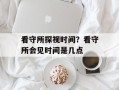 看守所探视时间？看守所会见时间是几点