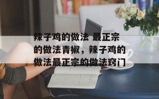 辣子鸡的做法 最正宗的做法青椒，辣子鸡的做法最正宗的做法窍门