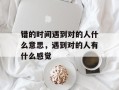 错的时间遇到对的人什么意思，遇到对的人有什么感觉