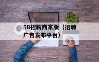 58招聘商家版（招聘广告发布平台）