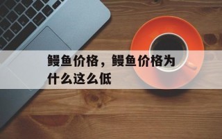 鳗鱼价格，鳗鱼价格为什么这么低