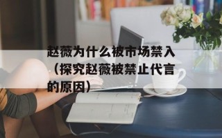 赵薇为什么被市场禁入（探究赵薇被禁止代言的原因）