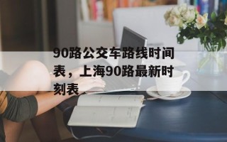 90路公交车路线时间表，上海90路最新时刻表