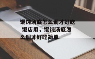 馄饨汤底怎么调才好吃 饭店用，馄饨汤底怎么调才好吃简单
