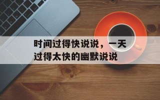 时间过得快说说，一天过得太快的幽默说说