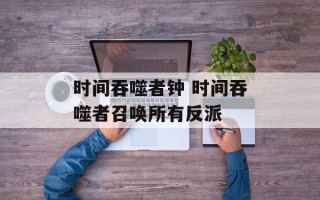 时间吞噬者钟 时间吞噬者召唤所有反派