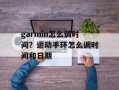 garmin怎么调时间？运动手环怎么调时间和日期