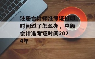 注册会计师准考证打印时间过了怎么办，中级会计准考证时间2024年