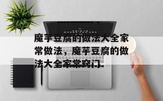 魔芋豆腐的做法大全家常做法，魔芋豆腐的做法大全家常窍门