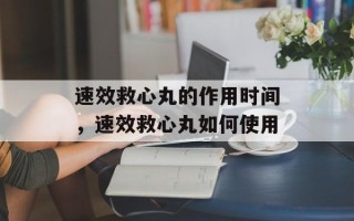 速效救心丸的作用时间，速效救心丸如何使用