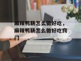 麻辣鸭肠怎么做好吃，麻辣鸭肠怎么做好吃窍门