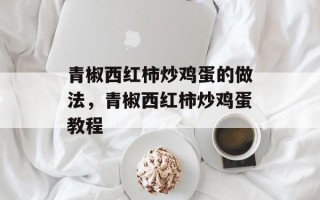 青椒西红柿炒鸡蛋的做法，青椒西红柿炒鸡蛋教程