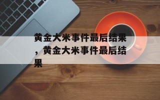 黄金大米事件最后结果，黄金大米事件最后结果