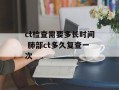 ct检查需要多长时间 肺部ct多久复查一次