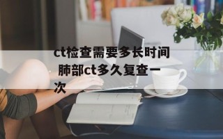 ct检查需要多长时间 肺部ct多久复查一次