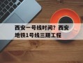 西安一号线时间？西安地铁1号线三期工程