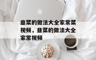 韭菜的做法大全家常菜视频，韭菜的做法大全家常视频