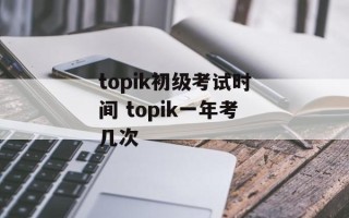 topik初级考试时间 topik一年考几次