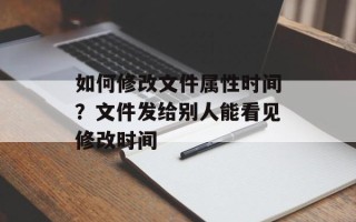 如何修改文件属性时间？文件发给别人能看见修改时间