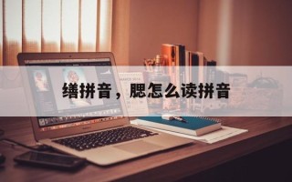 缮拼音，腮怎么读拼音