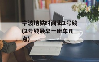 宁波地铁时间表2号线(2号线最早一班车几点)