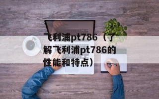 飞利浦pt786（了解飞利浦pt786的性能和特点）