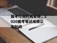 国考行测时间安排，2020国考笔试成绩公布时间