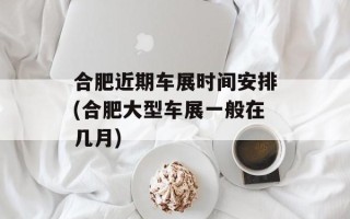 合肥近期车展时间安排(合肥大型车展一般在几月)