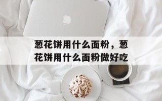 葱花饼用什么面粉，葱花饼用什么面粉做好吃