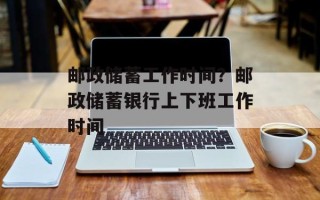 邮政储蓄工作时间？邮政储蓄银行上下班工作时间