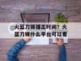 火蓝刀锋播出时间？火蓝刀锋什么平台可以看
