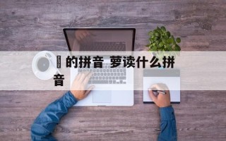 吥的拼音 萝读什么拼音