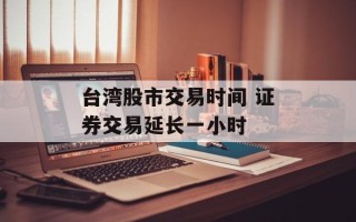 台湾股市交易时间 证券交易延长一小时