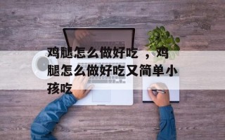 鸡腿怎么做好吃 ，鸡腿怎么做好吃又简单小孩吃