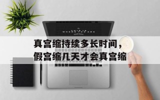 真宫缩持续多长时间，假宫缩几天才会真宫缩